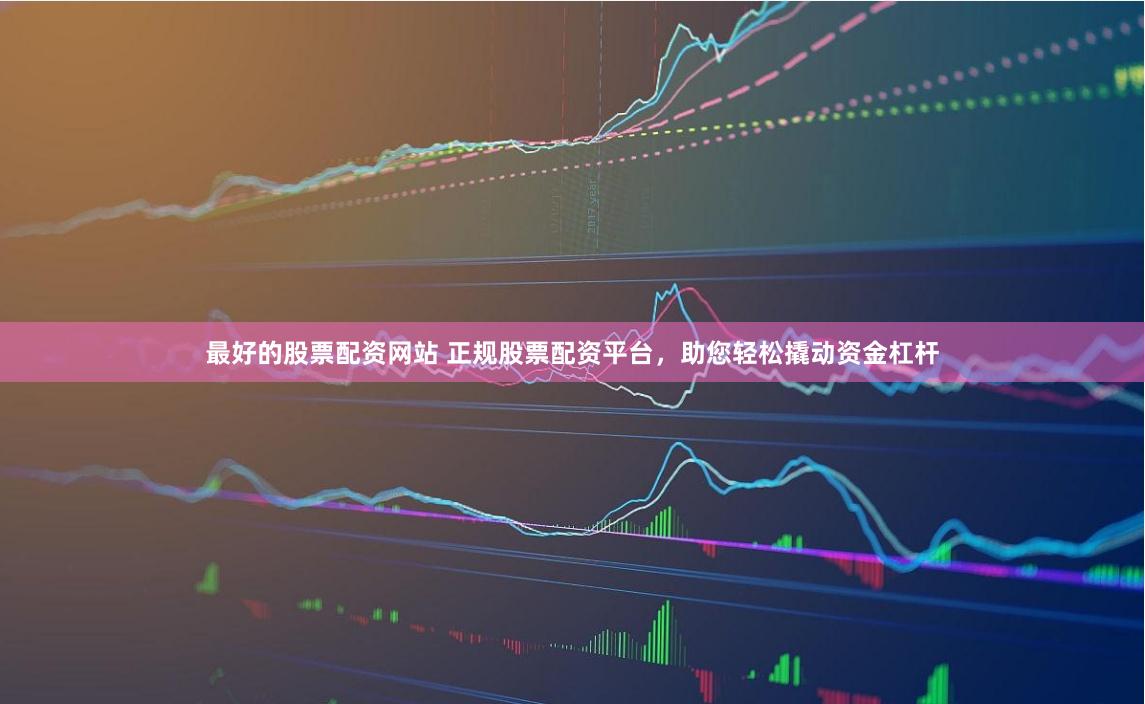 最好的股票配资网站 正规股票配资平台，助您轻松撬动资金杠杆