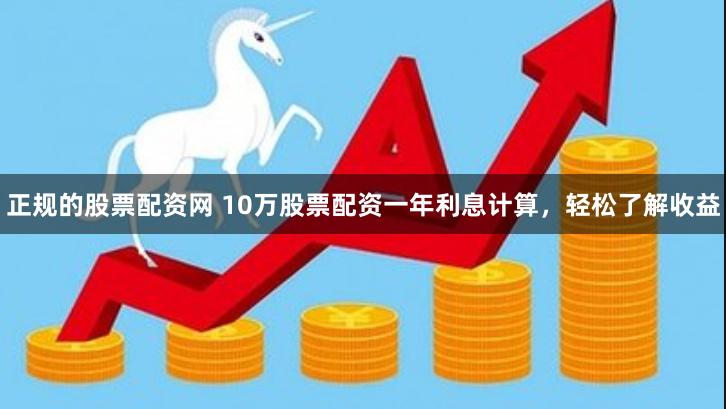 正规的股票配资网 10万股票配资一年利息计算，轻松了解收益