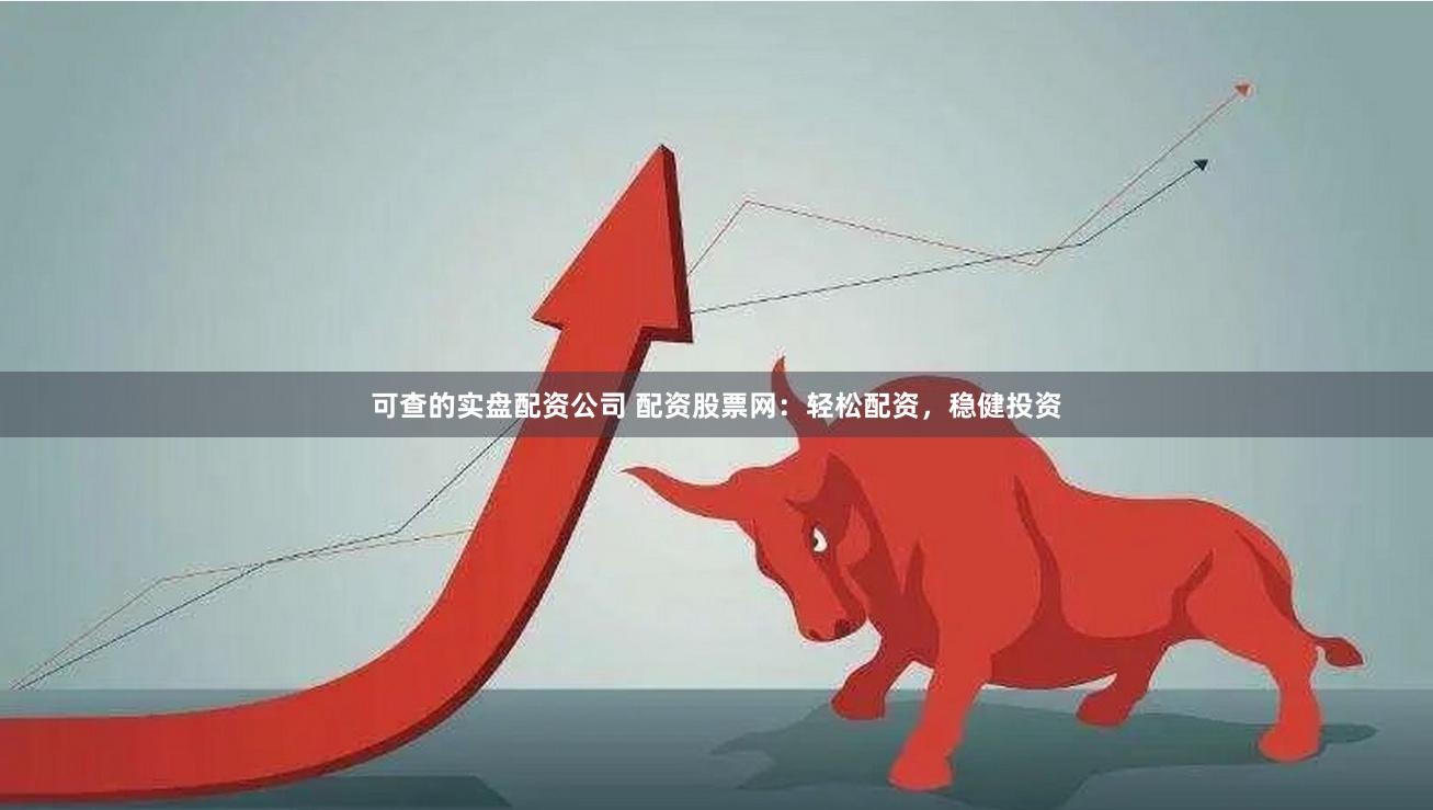 可查的实盘配资公司 配资股票网：轻松配资，稳健投资