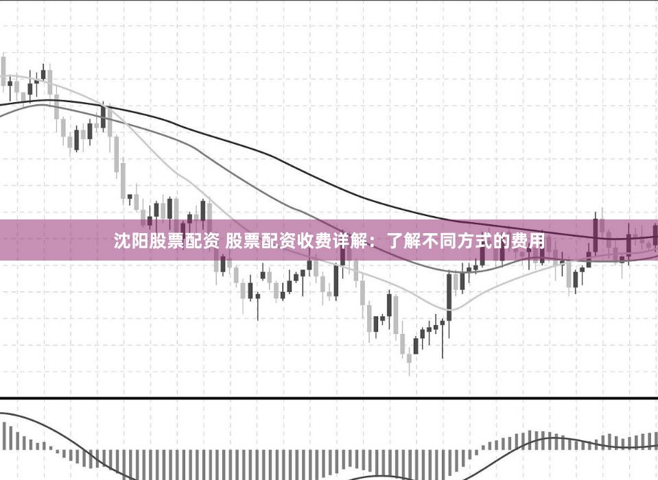 沈阳股票配资 股票配资收费详解：了解不同方式的费用
