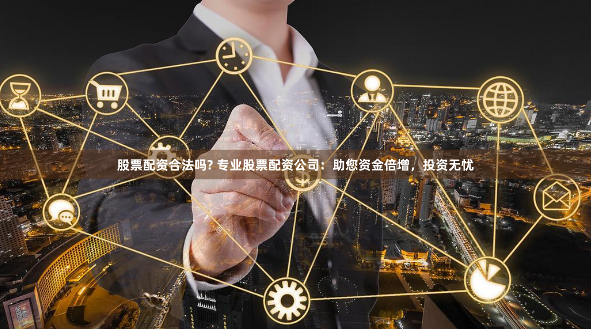 股票配资合法吗? 专业股票配资公司：助您资金倍增，投资无忧