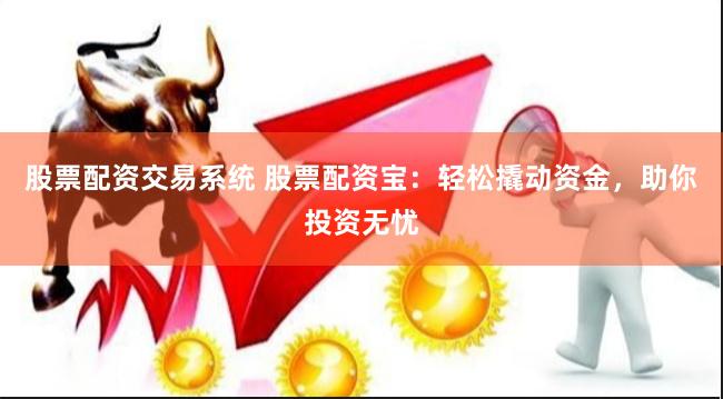 股票配资交易系统 股票配资宝：轻松撬动资金，助你投资无忧