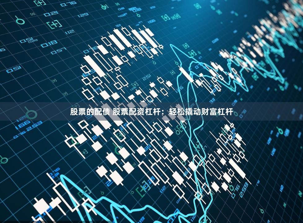 股票的配债 股票配资杠杆：轻松撬动财富杠杆