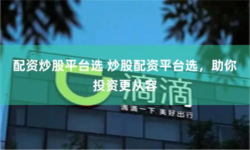 配资炒股平台选 炒股配资平台选，助你投资更从容