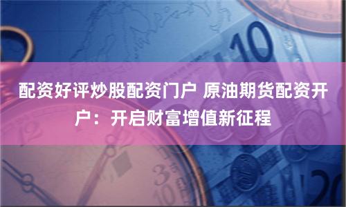 配资好评炒股配资门户 原油期货配资开户：开启财富增值新征程
