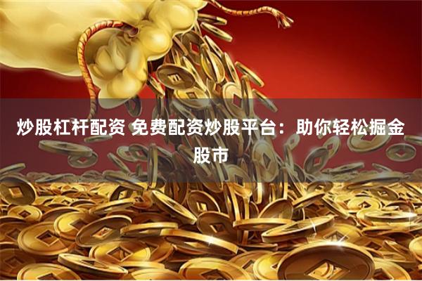炒股杠杆配资 免费配资炒股平台：助你轻松掘金股市