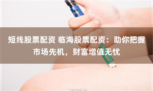 短线股票配资 临海股票配资：助你把握市场先机，财富增值无忧