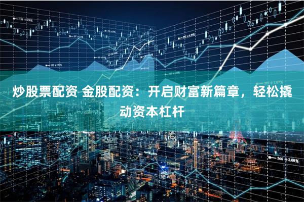 炒股票配资 金股配资：开启财富新篇章，轻松撬动资本杠杆