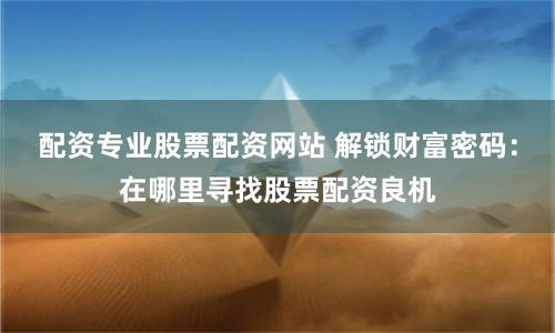 配资专业股票配资网站 解锁财富密码：在哪里寻找股票配资良机