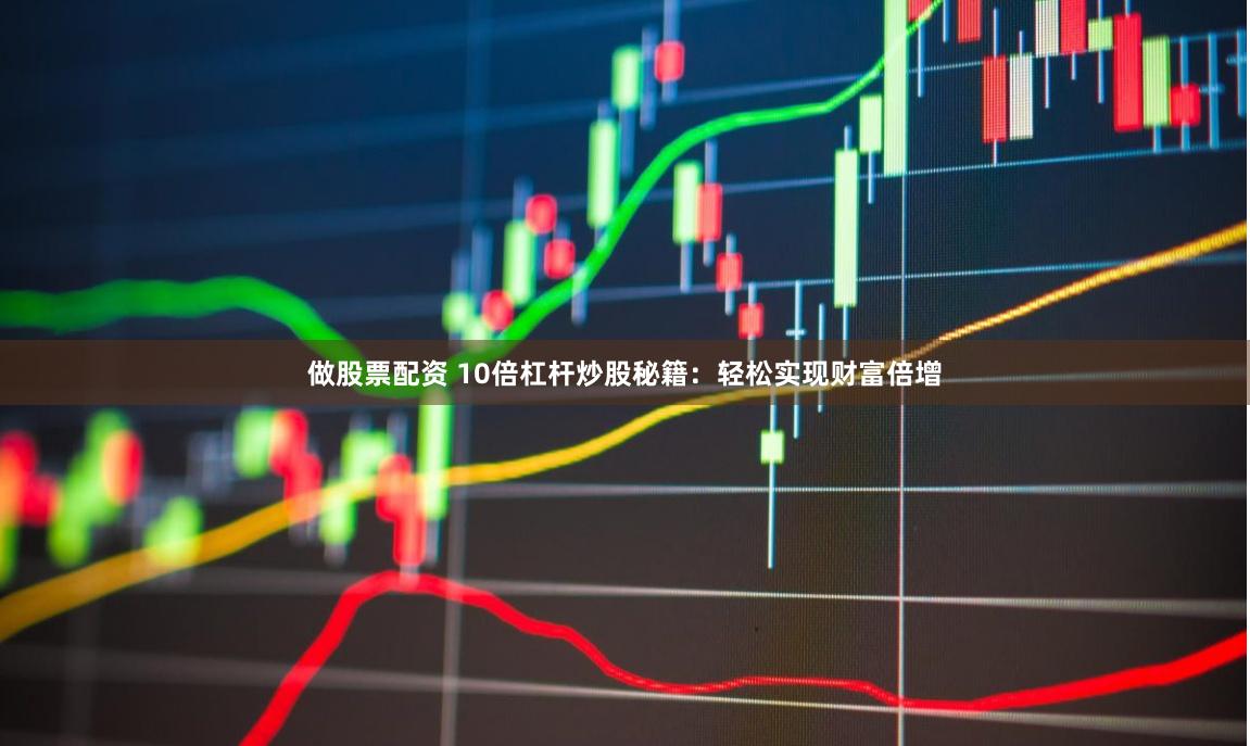 做股票配资 10倍杠杆炒股秘籍：轻松实现财富倍增