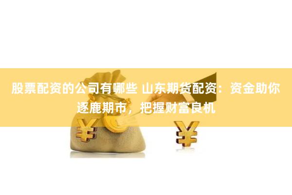 股票配资的公司有哪些 山东期货配资：资金助你逐鹿期市，把握财富良机