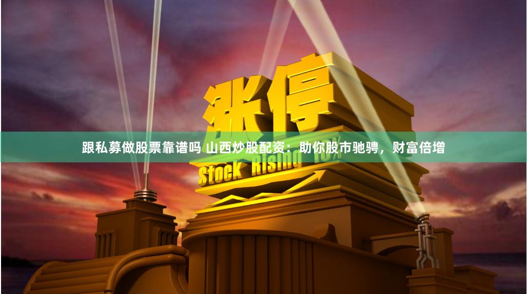 跟私募做股票靠谱吗 山西炒股配资：助你股市驰骋，财富倍增