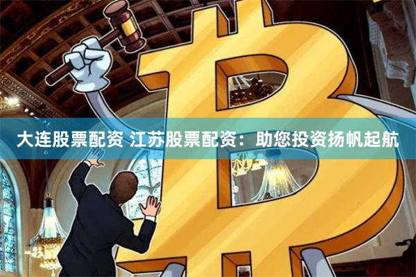 大连股票配资 江苏股票配资：助您投资扬帆起航