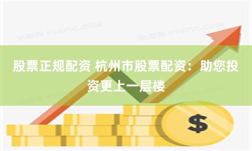 股票正规配资 杭州市股票配资：助您投资更上一层楼