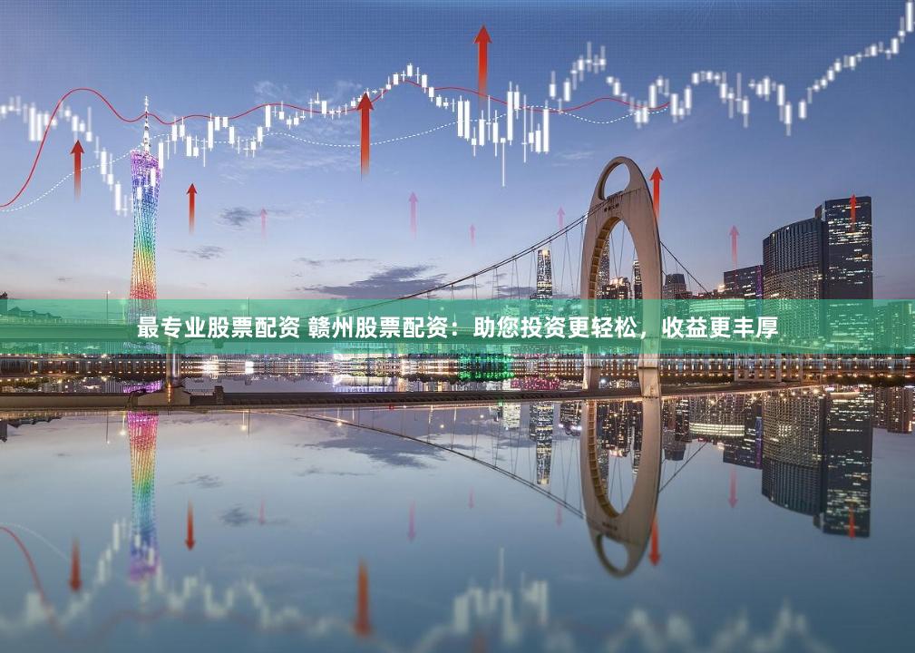 最专业股票配资 赣州股票配资：助您投资更轻松，收益更丰厚