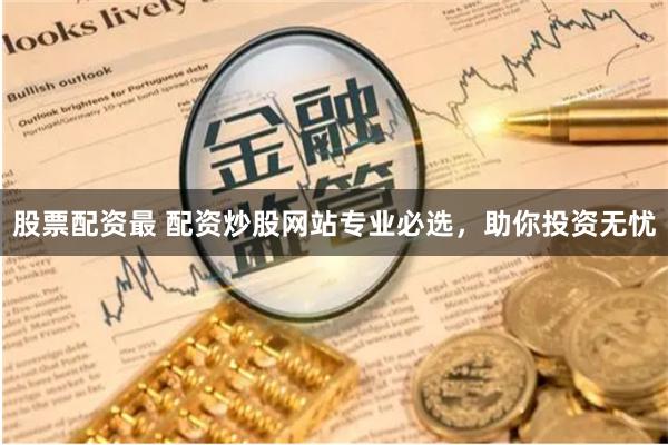 股票配资最 配资炒股网站专业必选，助你投资无忧