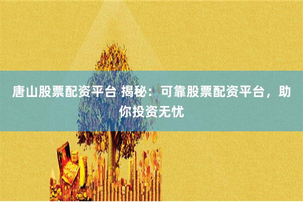 唐山股票配资平台 揭秘：可靠股票配资平台，助你投资无忧
