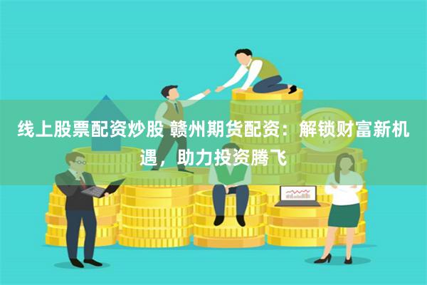 线上股票配资炒股 赣州期货配资：解锁财富新机遇，助力投资腾飞