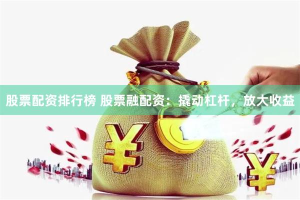 股票配资排行榜 股票融配资：撬动杠杆，放大收益