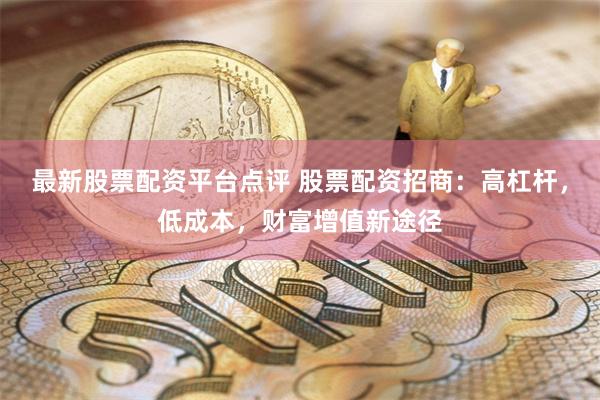 最新股票配资平台点评 股票配资招商：高杠杆，低成本，财富增值新途径