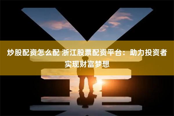 炒股配资怎么配 浙江股票配资平台：助力投资者实现财富梦想