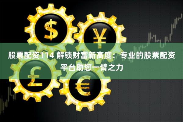 股票配资114 解锁财富新高度：专业的股票配资平台助您一臂之力
