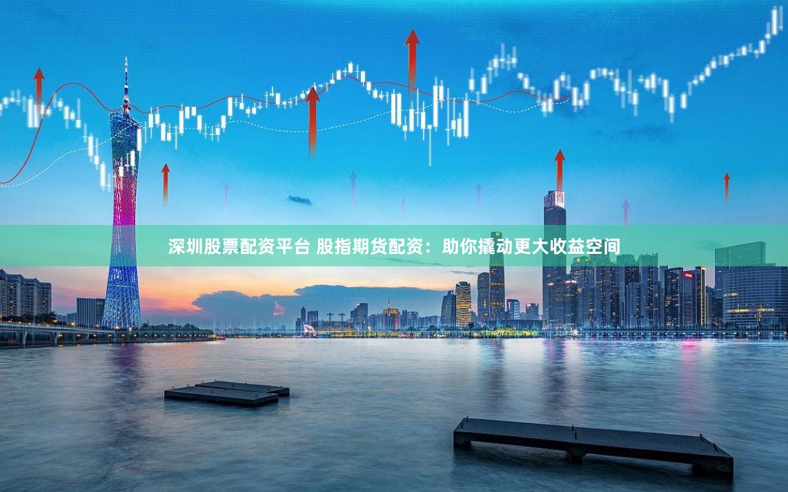 深圳股票配资平台 股指期货配资：助你撬动更大收益空间