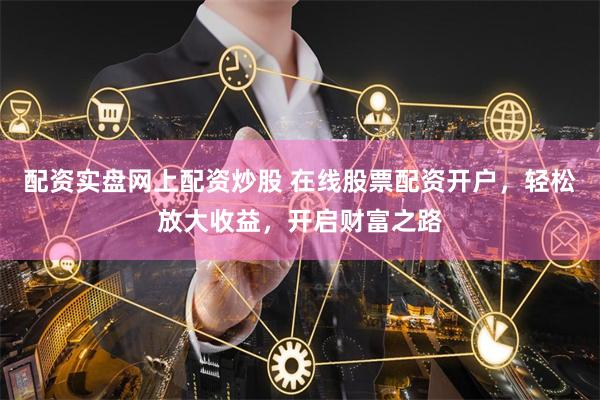 配资实盘网上配资炒股 在线股票配资开户，轻松放大收益，开启财富之路
