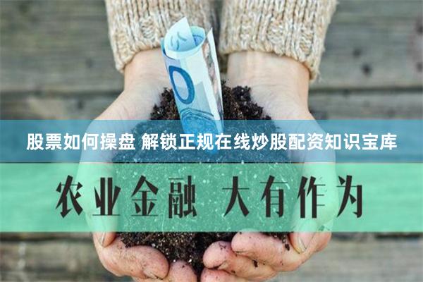 股票如何操盘 解锁正规在线炒股配资知识宝库