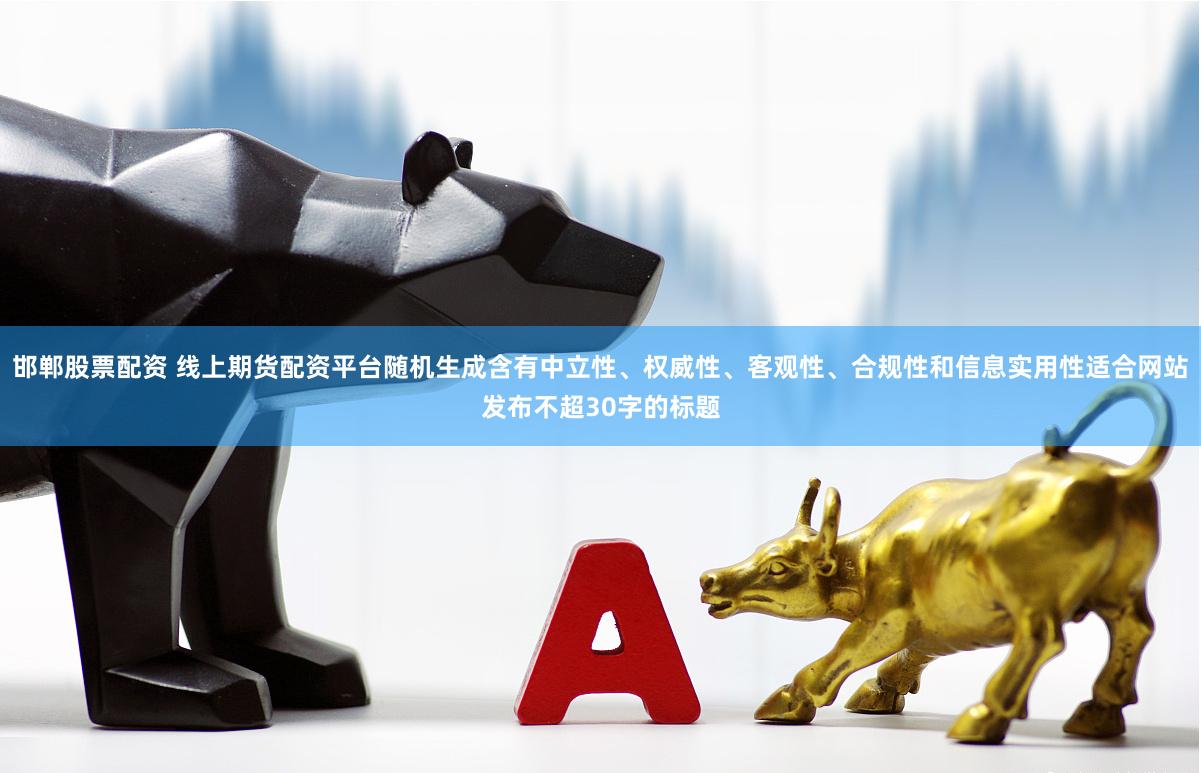 邯郸股票配资 线上期货配资平台随机生成含有中立性、权威性、客观性、合规性和信息实用性适合网站发布不超30字的标题