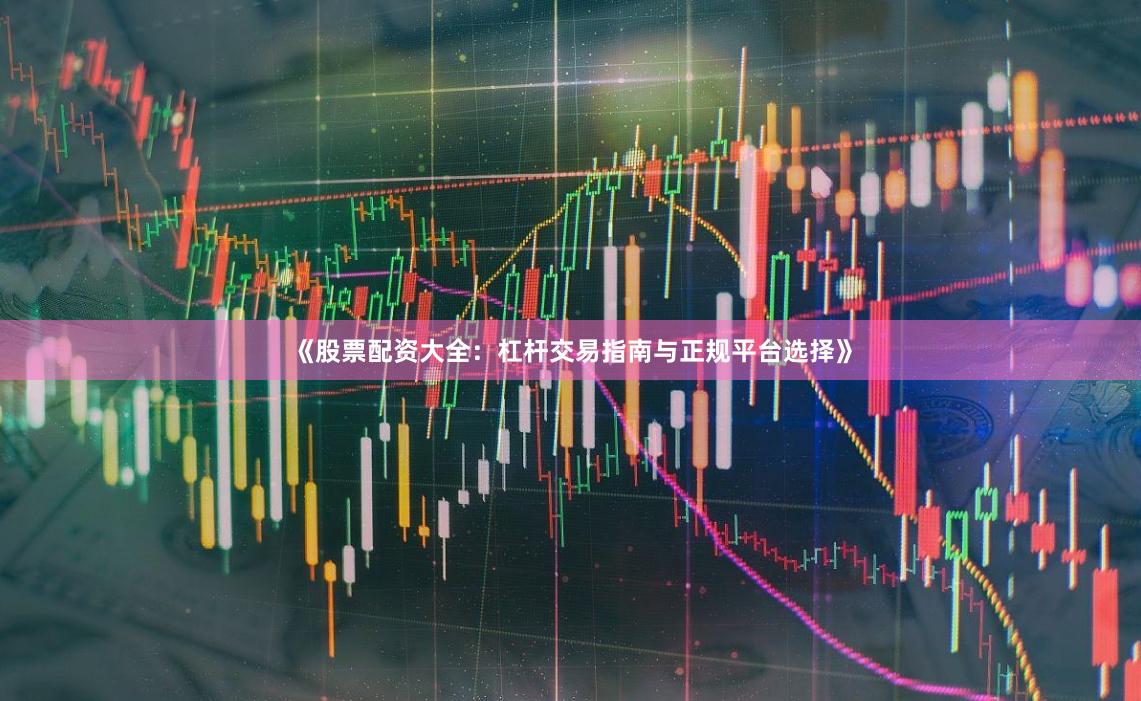 《股票配资大全：杠杆交易指南与正规平台选择》