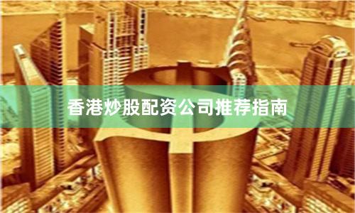香港炒股配资公司推荐指南