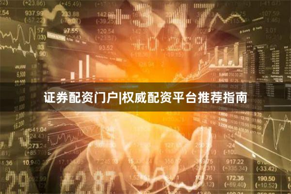 证券配资门户|权威配资平台推荐指南