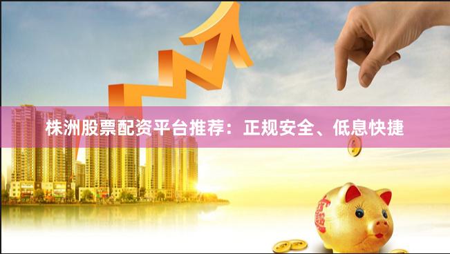 株洲股票配资平台推荐：正规安全、低息快捷