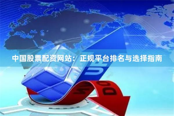 中国股票配资网站：正规平台排名与选择指南