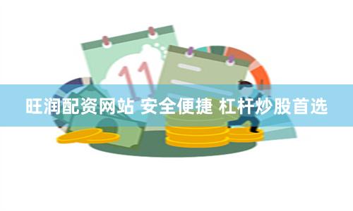 旺润配资网站 安全便捷 杠杆炒股首选