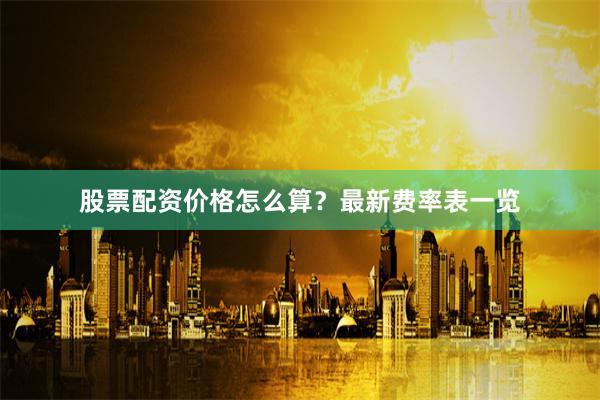 股票配资价格怎么算？最新费率表一览