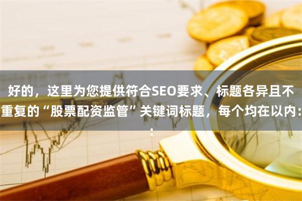 好的，这里为您提供符合SEO要求、标题各异且不重复的“股票配资监管”关键词标题，每个均在以内：
